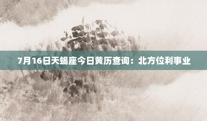 7月16日天蝎座今日黄历查询：北方位利事业