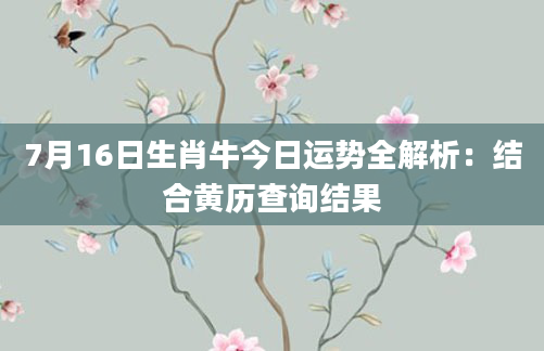 7月16日生肖牛今日运势全解析：结合黄历查询结果