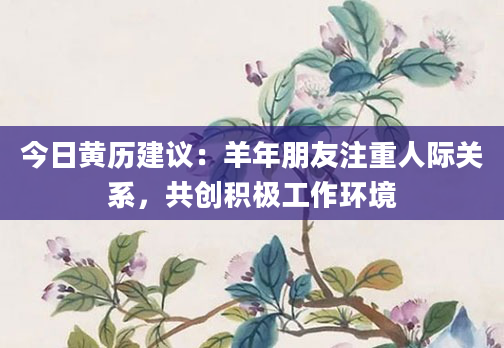 今日黄历建议：羊年朋友注重人际关系，共创积极工作环境
