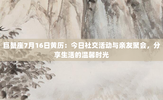 巨蟹座7月16日黄历：今日社交活动与亲友聚会，分享生活的温馨时光