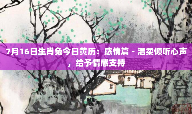 7月16日生肖兔今日黄历：感情篇 - 温柔倾听心声，给予情感支持