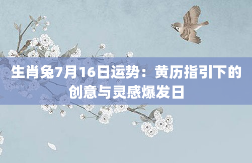 生肖兔7月16日运势：黄历指引下的创意与灵感爆发日