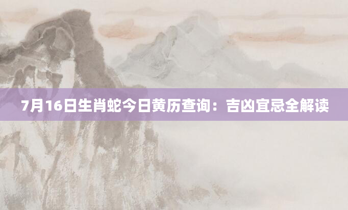 7月16日生肖蛇今日黄历查询：吉凶宜忌全解读