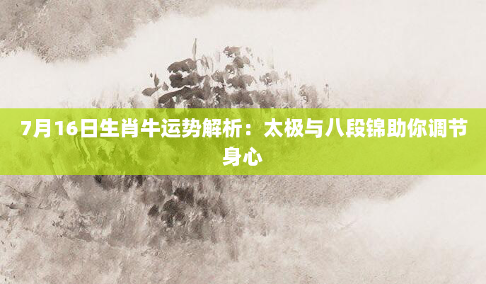 7月16日生肖牛运势解析：太极与八段锦助你调节身心