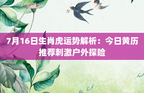 7月16日生肖虎运势解析：今日黄历推荐刺激户外探险