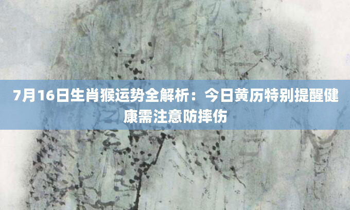 7月16日生肖猴运势全解析：今日黄历特别提醒健康需注意防摔伤