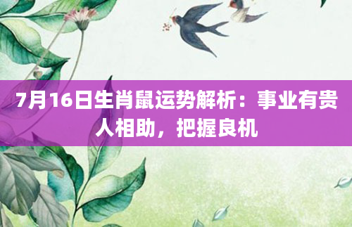 7月16日生肖鼠运势解析：事业有贵人相助，把握良机