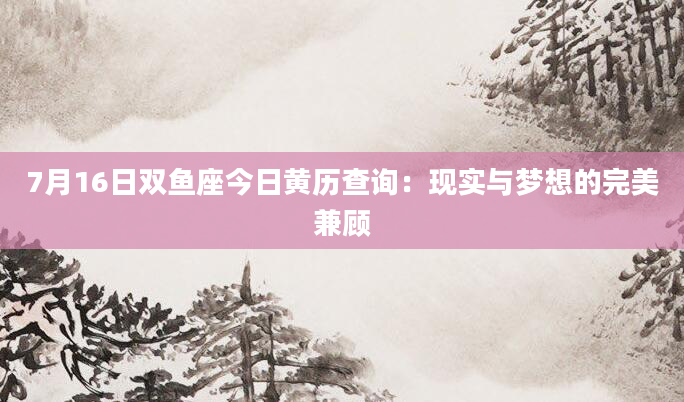 7月16日双鱼座今日黄历查询：现实与梦想的完美兼顾