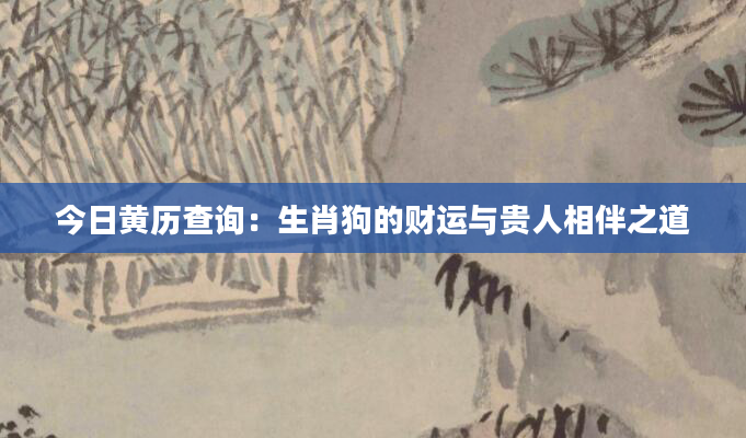 今日黄历查询：生肖狗的财运与贵人相伴之道