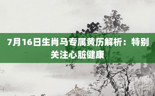 7月16日生肖马专属黄历解析：特别关注心脏健康