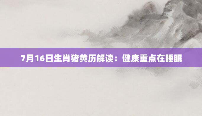 7月16日生肖猪黄历解读：健康重点在睡眠