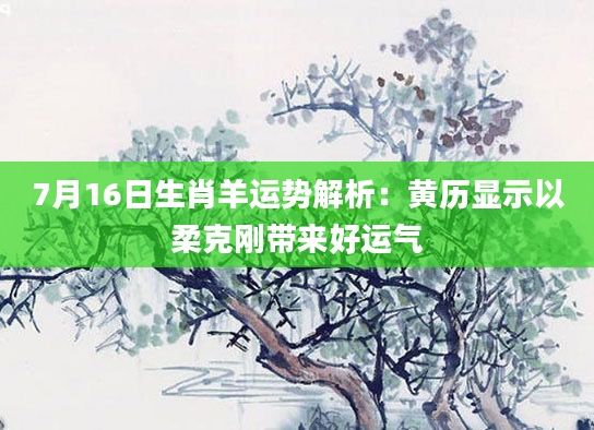 7月16日生肖羊运势解析：黄历显示以柔克刚带来好运气