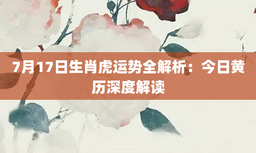7月17日生肖虎运势全解析：今日黄历深度解读