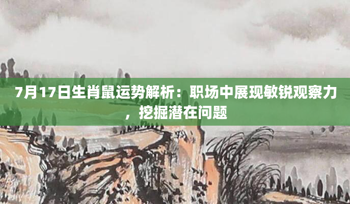 7月17日生肖鼠运势解析：职场中展现敏锐观察力，挖掘潜在问题