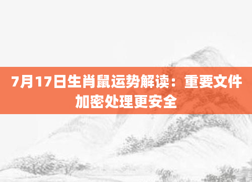 7月17日生肖鼠运势解读：重要文件加密处理更安全