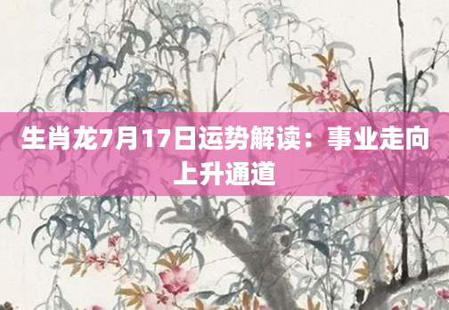 生肖龙7月17日运势解读：事业走向上升通道