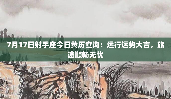 7月17日射手座今日黄历查询：远行运势大吉，旅途顺畅无忧