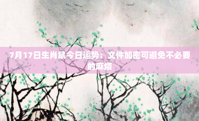 7月17日生肖鼠今日运势：文件加密可避免不必要的麻烦