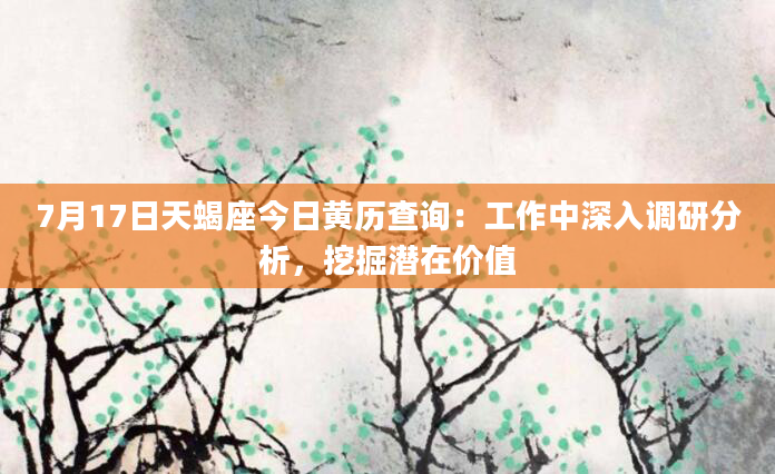7月17日天蝎座今日黄历查询：工作中深入调研分析，挖掘潜在价值