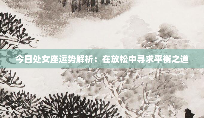 今日处女座运势解析：在放松中寻求平衡之道