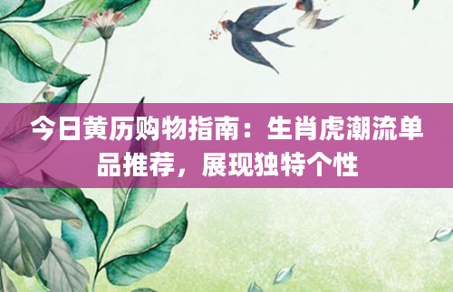 今日黄历购物指南：生肖虎潮流单品推荐，展现独特个性