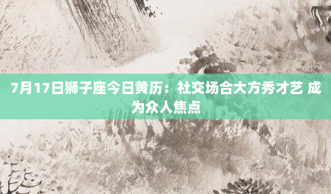 7月17日狮子座今日黄历：社交场合大方秀才艺 成为众人焦点