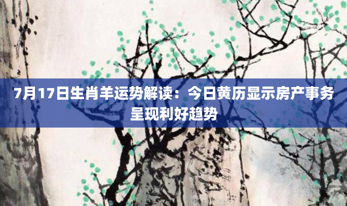 7月17日生肖羊运势解读：今日黄历显示房产事务呈现利好趋势