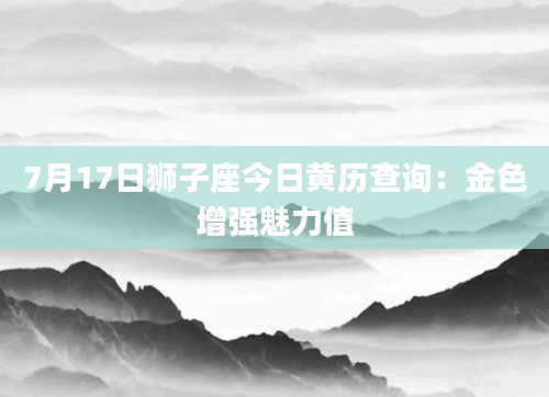7月17日狮子座今日黄历查询：金色增强魅力值