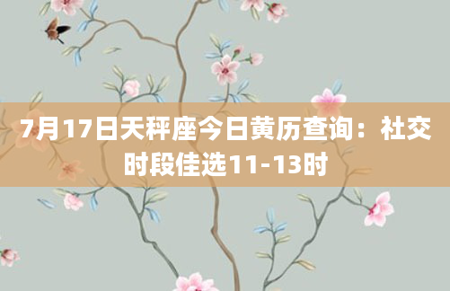 7月17日天秤座今日黄历查询：社交时段佳选11-13时