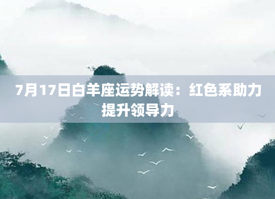 7月17日白羊座运势解读：红色系助力提升领导力