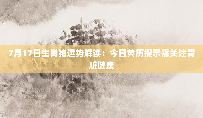 7月17日生肖猪运势解读：今日黄历提示需关注肾脏健康