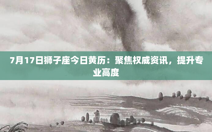 7月17日狮子座今日黄历：聚焦权威资讯，提升专业高度