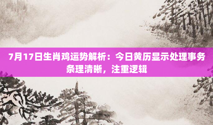 7月17日生肖鸡运势解析：今日黄历显示处理事务条理清晰，注重逻辑