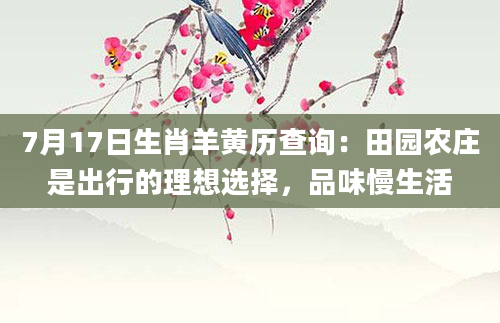 7月17日生肖羊黄历查询：田园农庄是出行的理想选择，品味慢生活