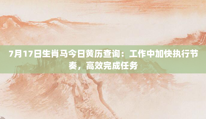 7月17日生肖马今日黄历查询：工作中加快执行节奏，高效完成任务