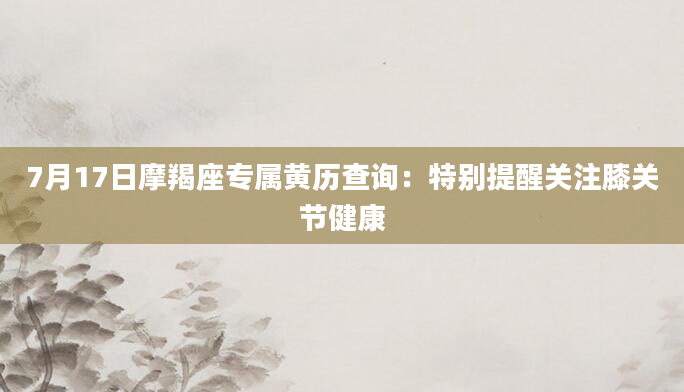 7月17日摩羯座专属黄历查询：特别提醒关注膝关节健康