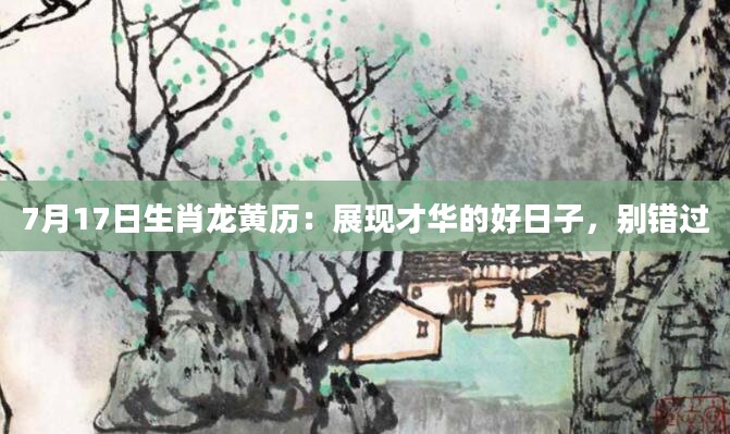 7月17日生肖龙黄历：展现才华的好日子，别错过