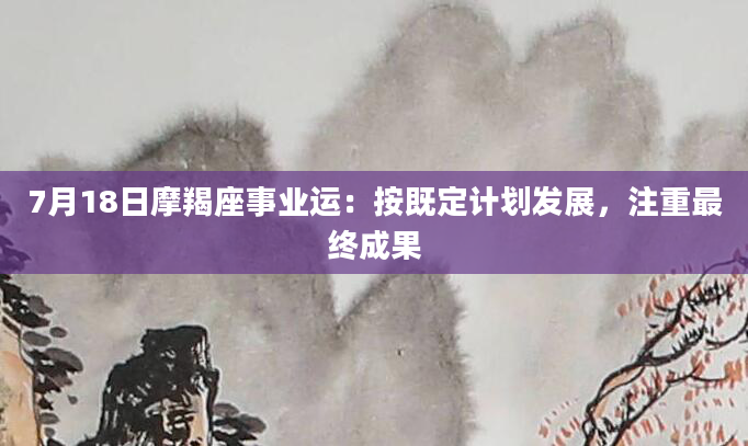 7月18日摩羯座事业运：按既定计划发展，注重最终成果