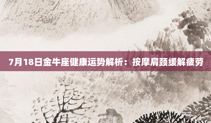 7月18日金牛座健康运势解析：按摩肩颈缓解疲劳