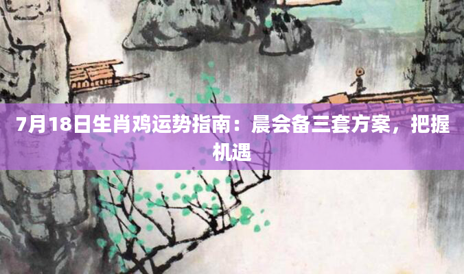 7月18日生肖鸡运势指南：晨会备三套方案，把握机遇