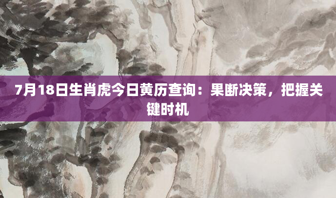 7月18日生肖虎今日黄历查询：果断决策，把握关键时机