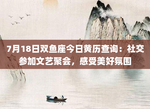 7月18日双鱼座今日黄历查询：社交参加文艺聚会，感受美好氛围