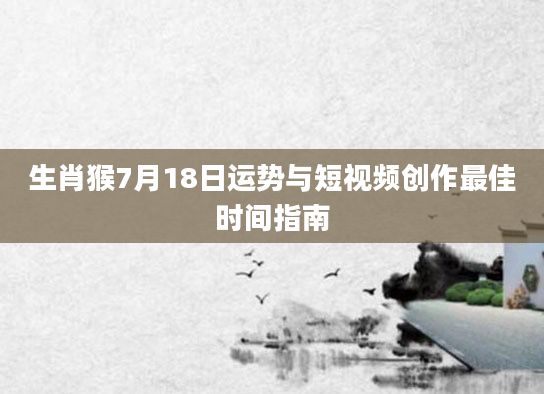 生肖猴7月18日运势与短视频创作最佳时间指南