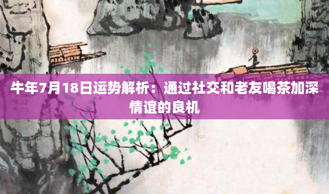 牛年7月18日运势解析：通过社交和老友喝茶加深情谊的良机