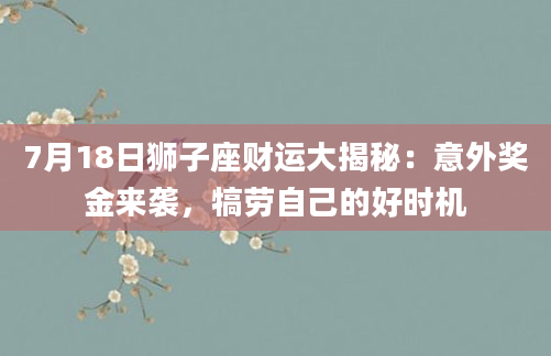 7月18日狮子座财运大揭秘：意外奖金来袭，犒劳自己的好时机