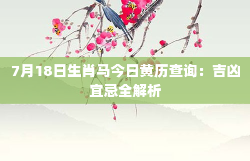 7月18日生肖马今日黄历查询：吉凶宜忌全解析