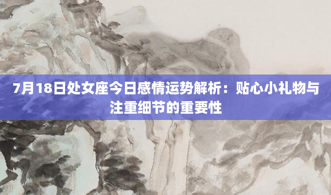 7月18日处女座今日感情运势解析：贴心小礼物与注重细节的重要性