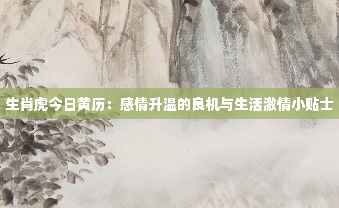 生肖虎今日黄历：感情升温的良机与生活激情小贴士