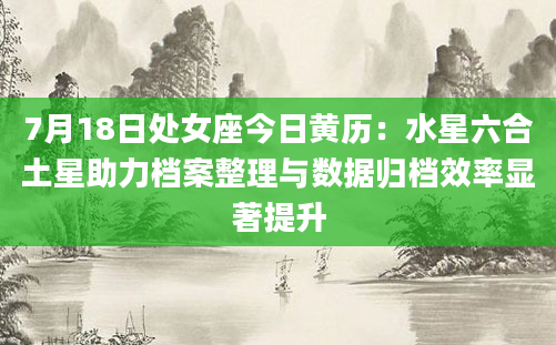 7月18日处女座今日黄历：水星六合土星助力档案整理与数据归档效率显著提升