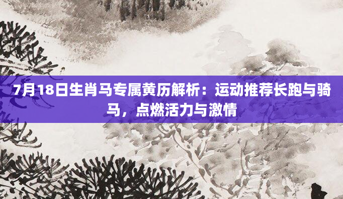 7月18日生肖马专属黄历解析：运动推荐长跑与骑马，点燃活力与激情